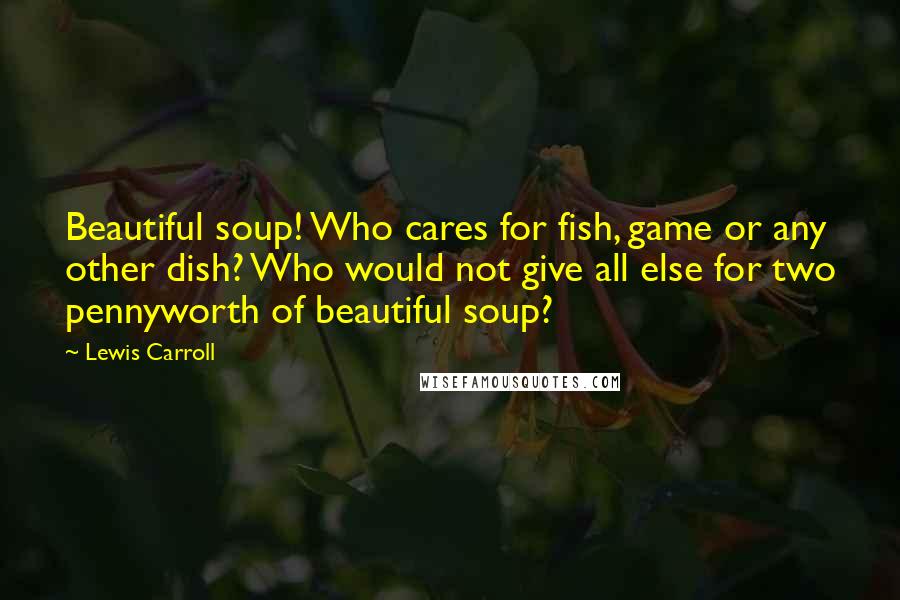 Lewis Carroll Quotes: Beautiful soup! Who cares for fish, game or any other dish? Who would not give all else for two pennyworth of beautiful soup?