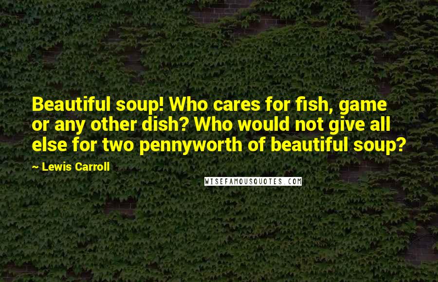 Lewis Carroll Quotes: Beautiful soup! Who cares for fish, game or any other dish? Who would not give all else for two pennyworth of beautiful soup?