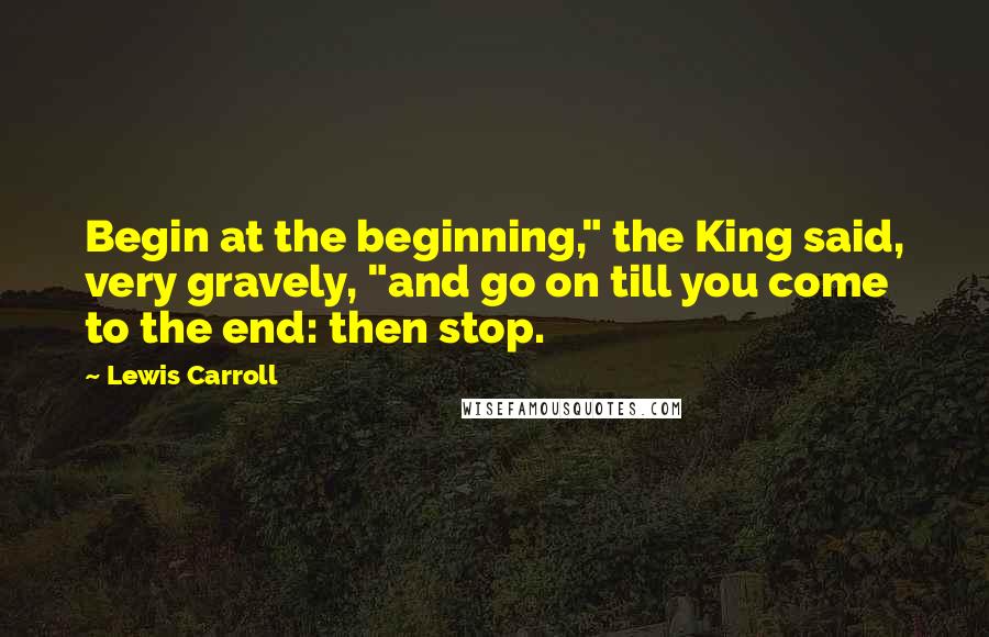 Lewis Carroll Quotes: Begin at the beginning," the King said, very gravely, "and go on till you come to the end: then stop.
