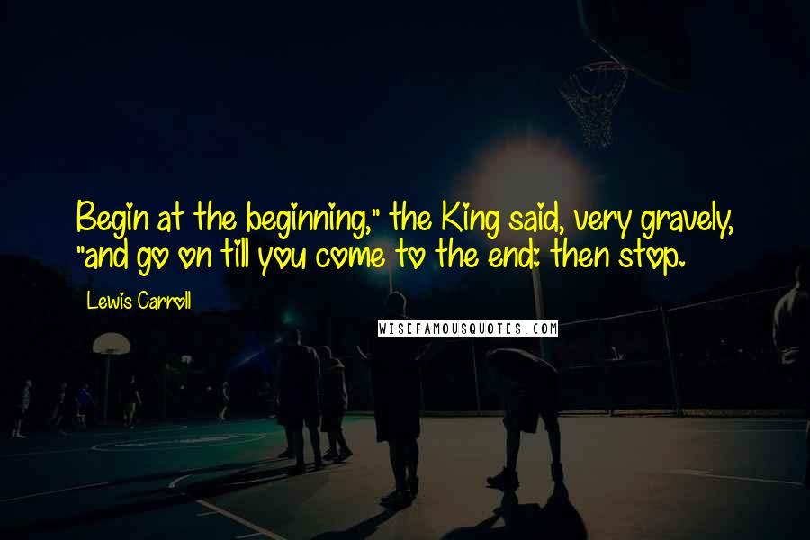 Lewis Carroll Quotes: Begin at the beginning," the King said, very gravely, "and go on till you come to the end: then stop.