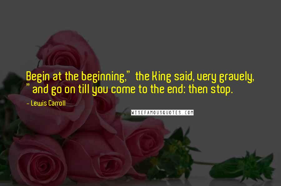 Lewis Carroll Quotes: Begin at the beginning," the King said, very gravely, "and go on till you come to the end: then stop.