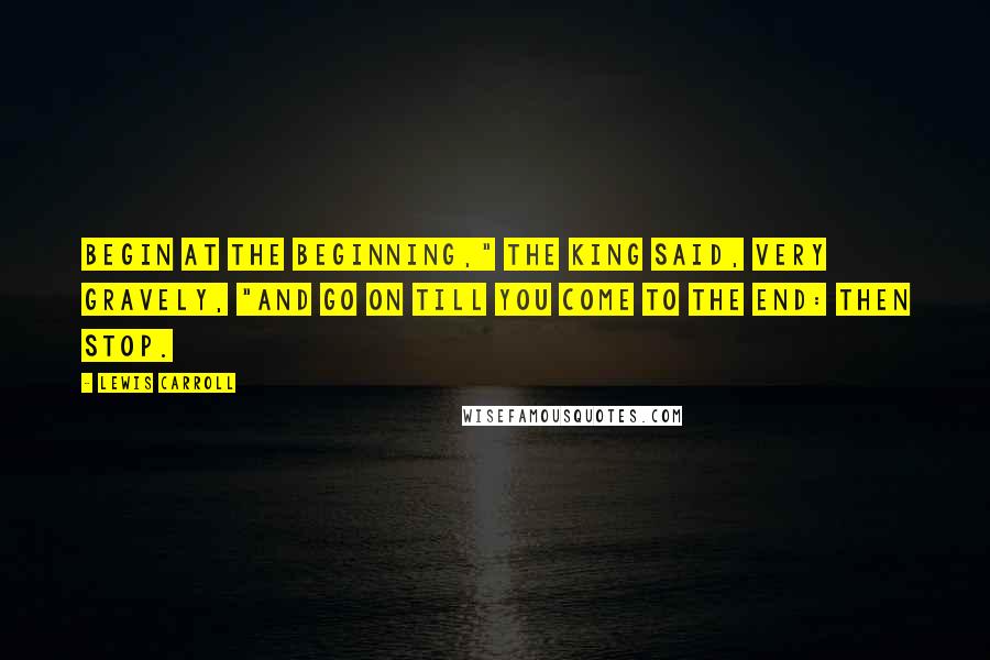 Lewis Carroll Quotes: Begin at the beginning," the King said, very gravely, "and go on till you come to the end: then stop.