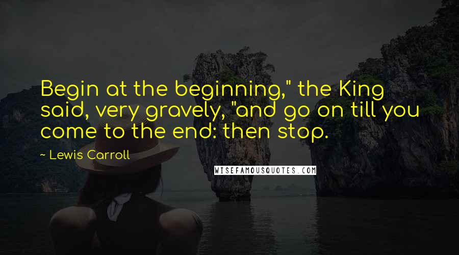 Lewis Carroll Quotes: Begin at the beginning," the King said, very gravely, "and go on till you come to the end: then stop.