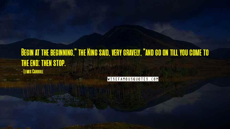 Lewis Carroll Quotes: Begin at the beginning," the King said, very gravely, "and go on till you come to the end: then stop.