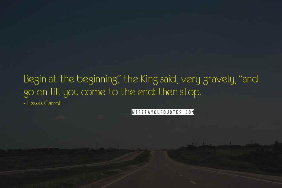 Lewis Carroll Quotes: Begin at the beginning," the King said, very gravely, "and go on till you come to the end: then stop.