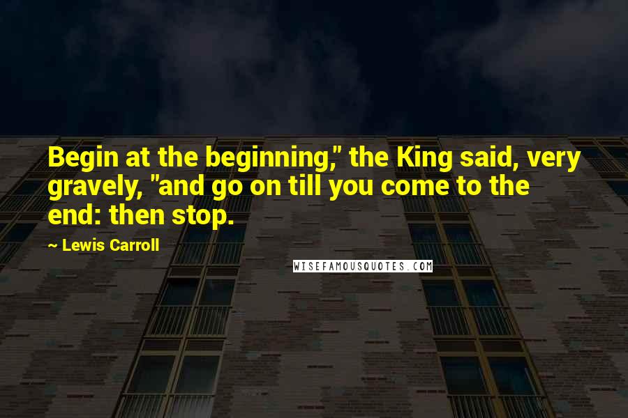 Lewis Carroll Quotes: Begin at the beginning," the King said, very gravely, "and go on till you come to the end: then stop.