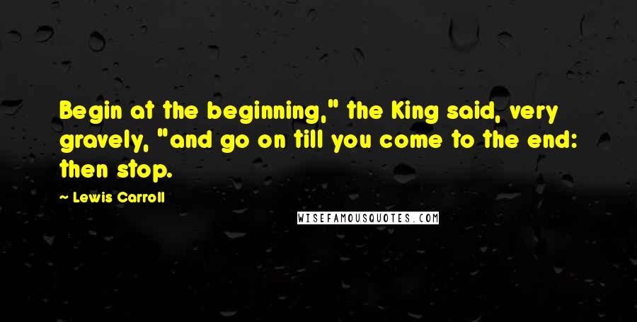 Lewis Carroll Quotes: Begin at the beginning," the King said, very gravely, "and go on till you come to the end: then stop.
