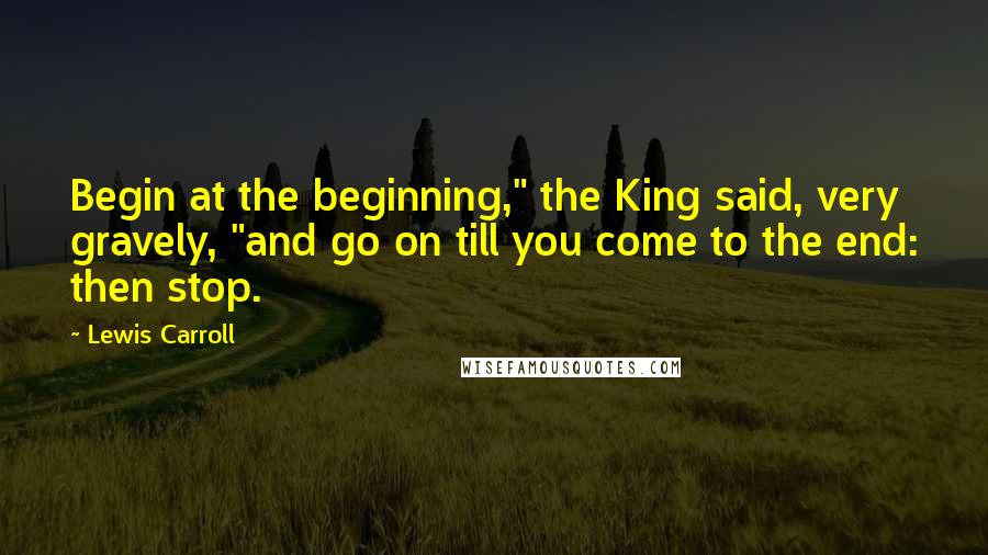 Lewis Carroll Quotes: Begin at the beginning," the King said, very gravely, "and go on till you come to the end: then stop.