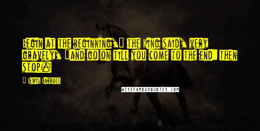 Lewis Carroll Quotes: Begin at the beginning," the King said, very gravely, "and go on till you come to the end: then stop.