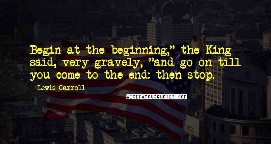 Lewis Carroll Quotes: Begin at the beginning," the King said, very gravely, "and go on till you come to the end: then stop.