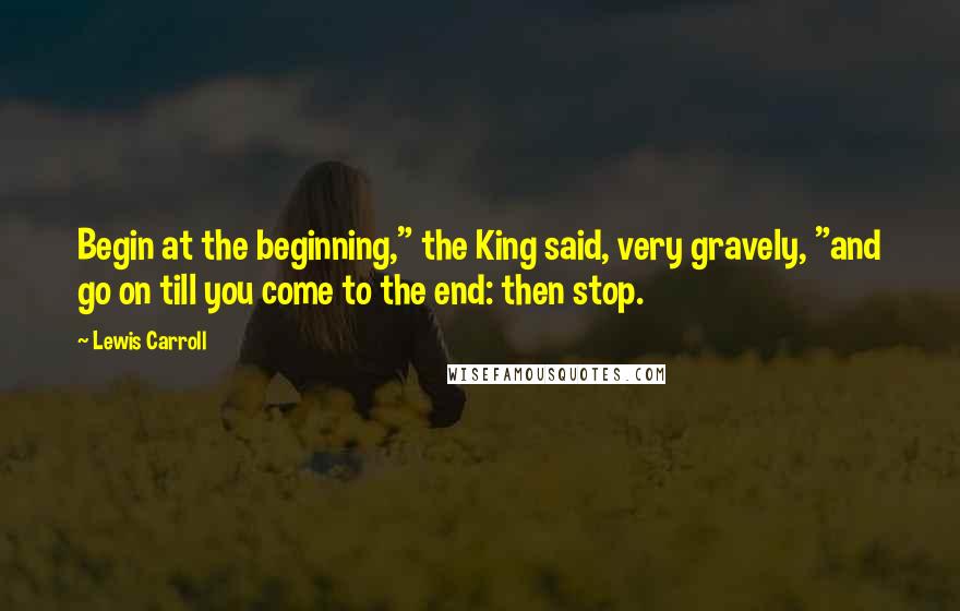 Lewis Carroll Quotes: Begin at the beginning," the King said, very gravely, "and go on till you come to the end: then stop.