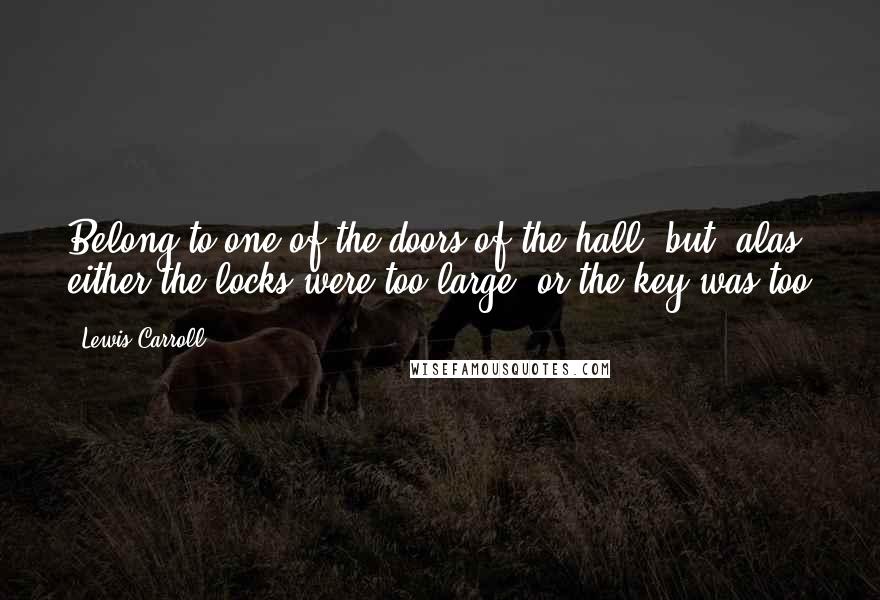 Lewis Carroll Quotes: Belong to one of the doors of the hall; but, alas! either the locks were too large, or the key was too