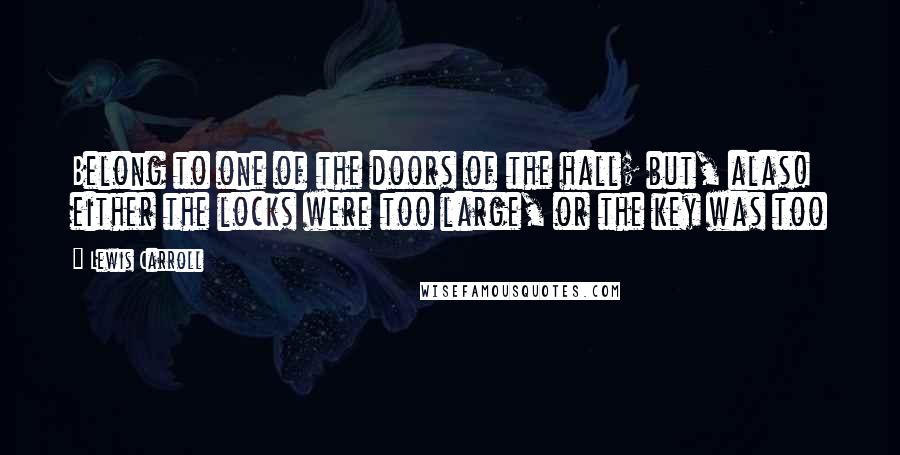 Lewis Carroll Quotes: Belong to one of the doors of the hall; but, alas! either the locks were too large, or the key was too