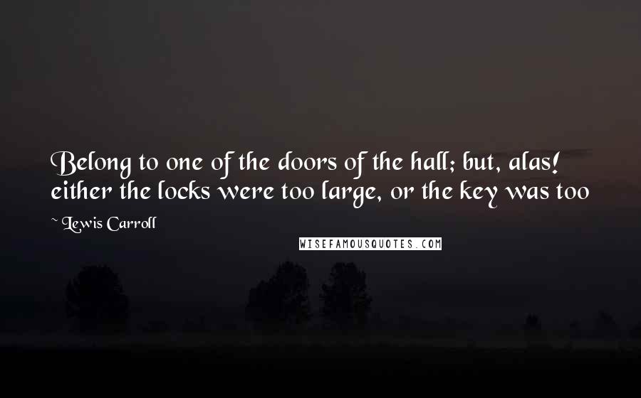 Lewis Carroll Quotes: Belong to one of the doors of the hall; but, alas! either the locks were too large, or the key was too