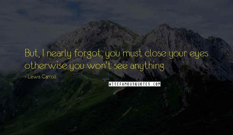 Lewis Carroll Quotes: But, I nearly forgot, you must close your eyes otherwise you won't see anything