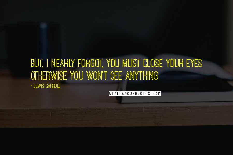 Lewis Carroll Quotes: But, I nearly forgot, you must close your eyes otherwise you won't see anything