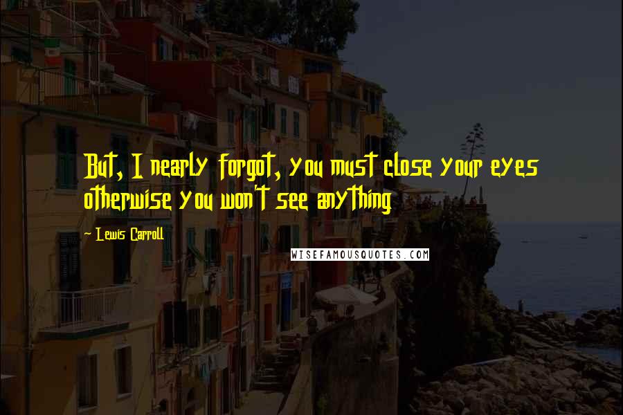 Lewis Carroll Quotes: But, I nearly forgot, you must close your eyes otherwise you won't see anything