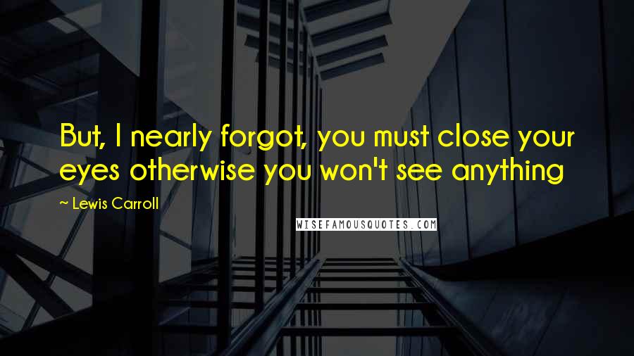 Lewis Carroll Quotes: But, I nearly forgot, you must close your eyes otherwise you won't see anything