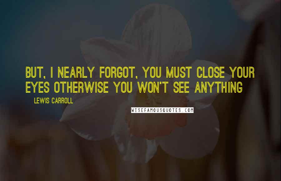 Lewis Carroll Quotes: But, I nearly forgot, you must close your eyes otherwise you won't see anything