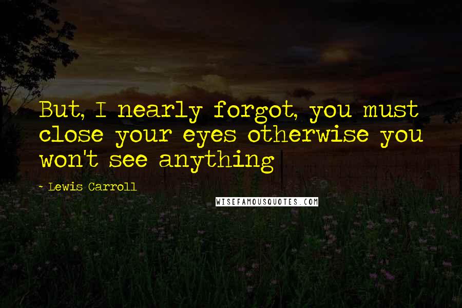 Lewis Carroll Quotes: But, I nearly forgot, you must close your eyes otherwise you won't see anything