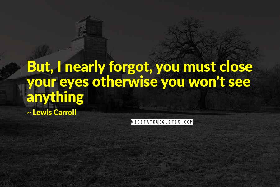 Lewis Carroll Quotes: But, I nearly forgot, you must close your eyes otherwise you won't see anything