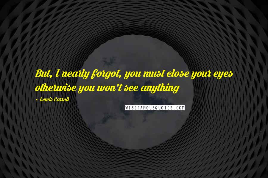 Lewis Carroll Quotes: But, I nearly forgot, you must close your eyes otherwise you won't see anything