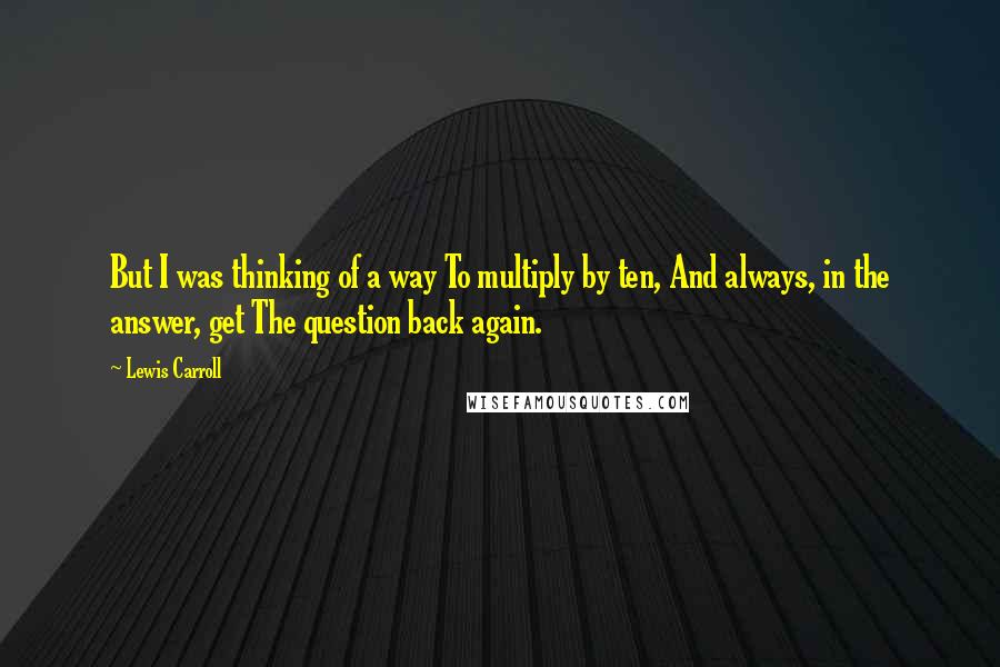 Lewis Carroll Quotes: But I was thinking of a way To multiply by ten, And always, in the answer, get The question back again.
