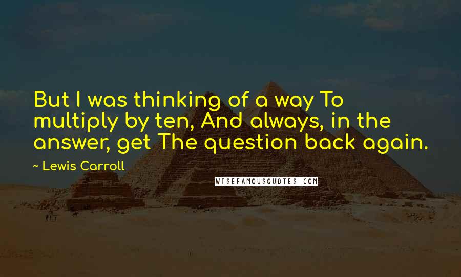 Lewis Carroll Quotes: But I was thinking of a way To multiply by ten, And always, in the answer, get The question back again.