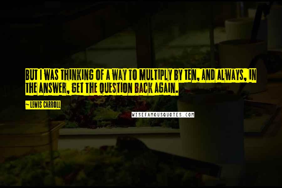 Lewis Carroll Quotes: But I was thinking of a way To multiply by ten, And always, in the answer, get The question back again.