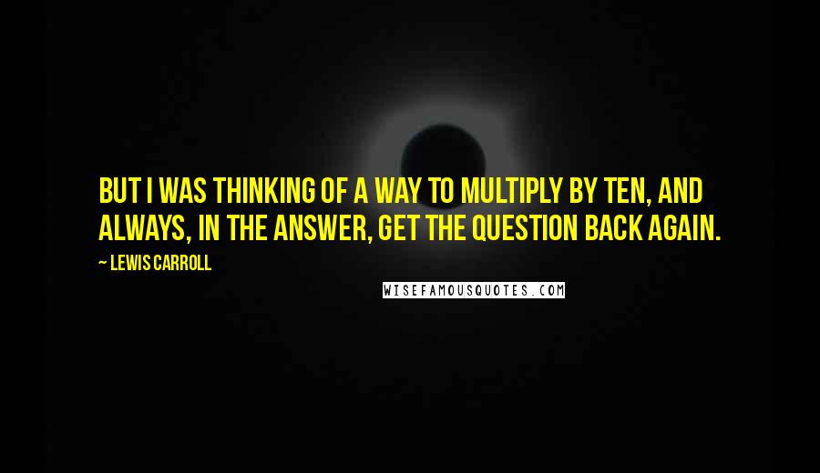 Lewis Carroll Quotes: But I was thinking of a way To multiply by ten, And always, in the answer, get The question back again.