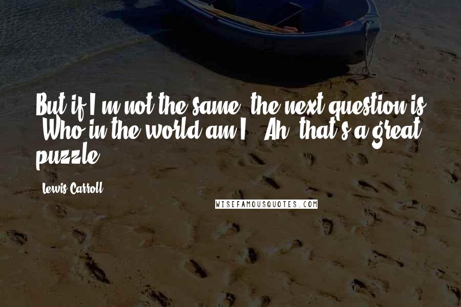Lewis Carroll Quotes: But if I'm not the same, the next question is 'Who in the world am I?' Ah, that's a great puzzle!