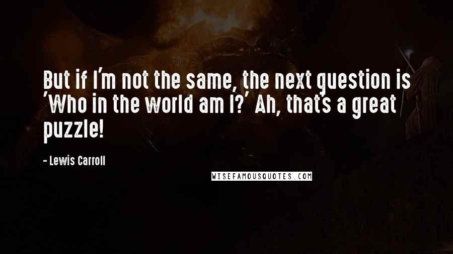 Lewis Carroll Quotes: But if I'm not the same, the next question is 'Who in the world am I?' Ah, that's a great puzzle!