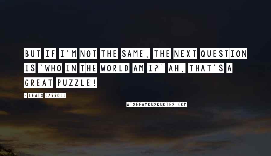 Lewis Carroll Quotes: But if I'm not the same, the next question is 'Who in the world am I?' Ah, that's a great puzzle!