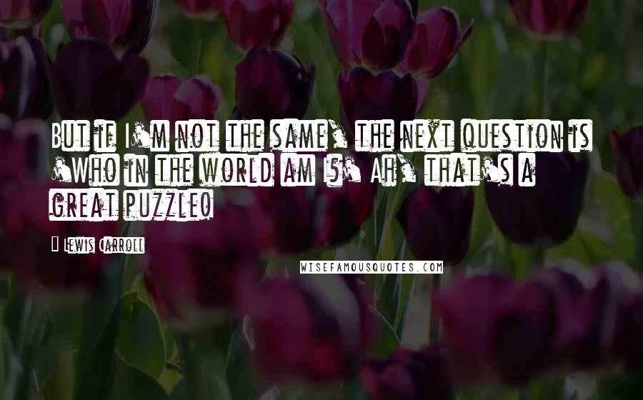 Lewis Carroll Quotes: But if I'm not the same, the next question is 'Who in the world am I?' Ah, that's a great puzzle!