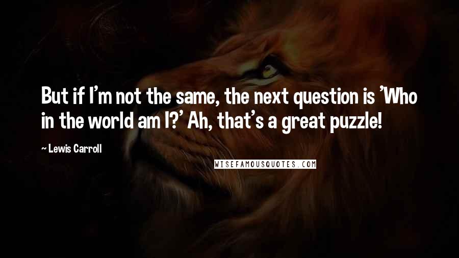 Lewis Carroll Quotes: But if I'm not the same, the next question is 'Who in the world am I?' Ah, that's a great puzzle!