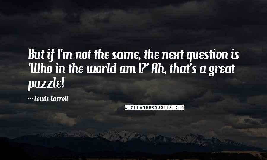 Lewis Carroll Quotes: But if I'm not the same, the next question is 'Who in the world am I?' Ah, that's a great puzzle!