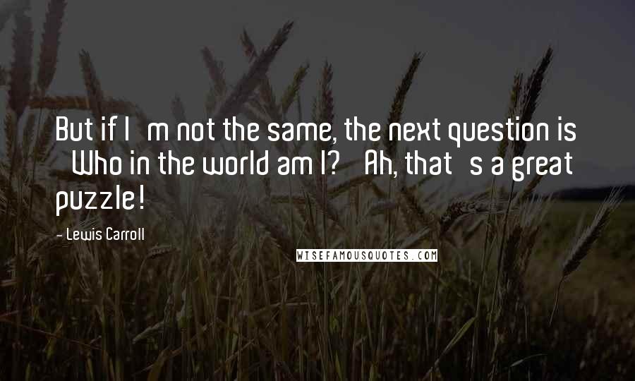 Lewis Carroll Quotes: But if I'm not the same, the next question is 'Who in the world am I?' Ah, that's a great puzzle!