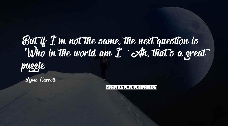 Lewis Carroll Quotes: But if I'm not the same, the next question is 'Who in the world am I?' Ah, that's a great puzzle!