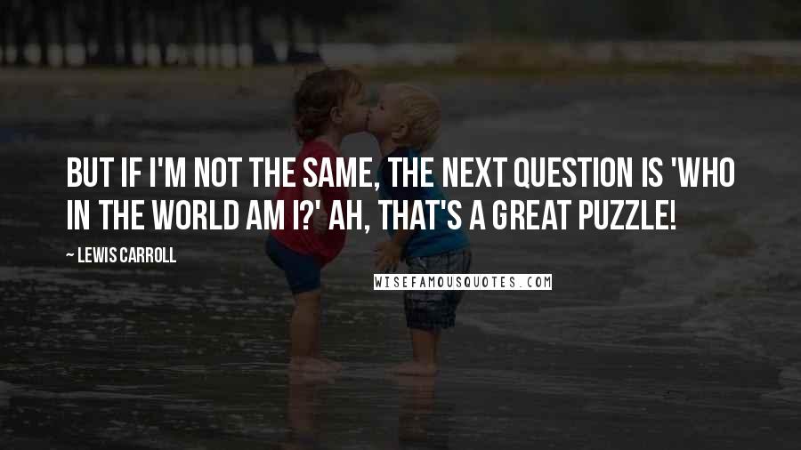 Lewis Carroll Quotes: But if I'm not the same, the next question is 'Who in the world am I?' Ah, that's a great puzzle!