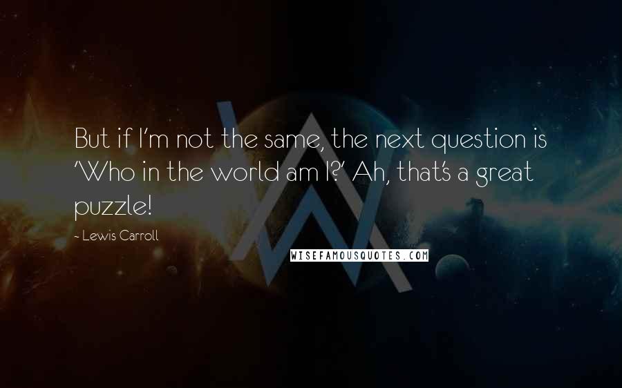 Lewis Carroll Quotes: But if I'm not the same, the next question is 'Who in the world am I?' Ah, that's a great puzzle!