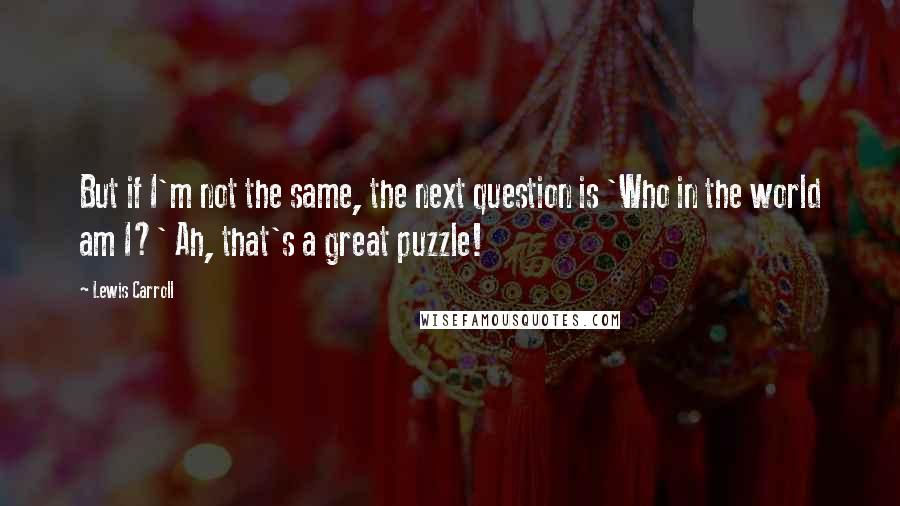 Lewis Carroll Quotes: But if I'm not the same, the next question is 'Who in the world am I?' Ah, that's a great puzzle!