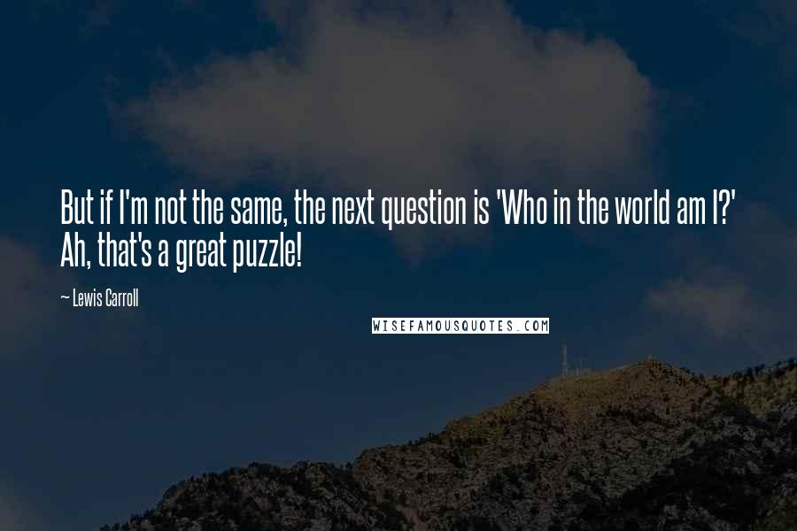 Lewis Carroll Quotes: But if I'm not the same, the next question is 'Who in the world am I?' Ah, that's a great puzzle!