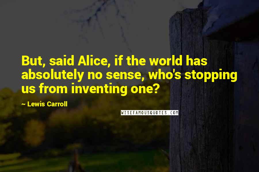 Lewis Carroll Quotes: But, said Alice, if the world has absolutely no sense, who's stopping us from inventing one?