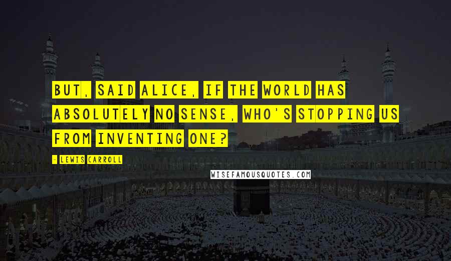 Lewis Carroll Quotes: But, said Alice, if the world has absolutely no sense, who's stopping us from inventing one?