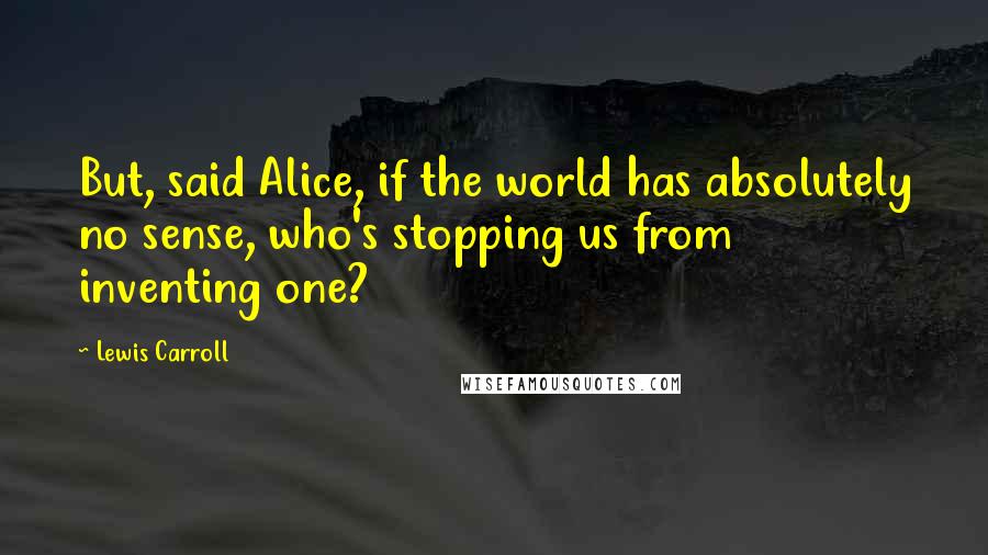 Lewis Carroll Quotes: But, said Alice, if the world has absolutely no sense, who's stopping us from inventing one?