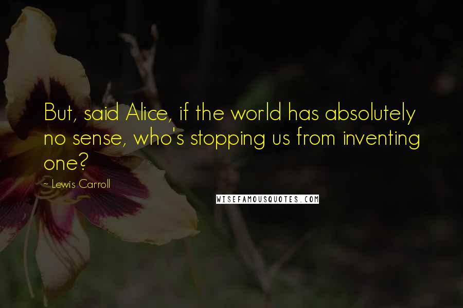 Lewis Carroll Quotes: But, said Alice, if the world has absolutely no sense, who's stopping us from inventing one?