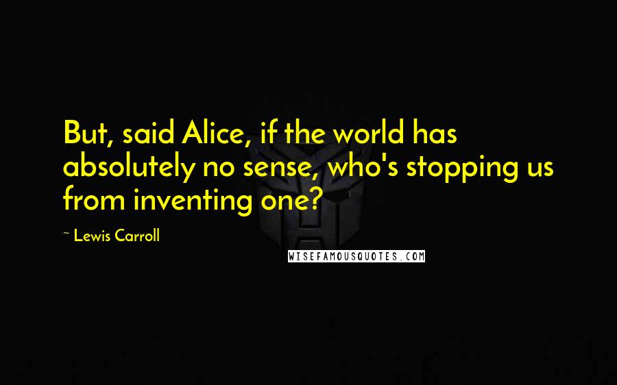 Lewis Carroll Quotes: But, said Alice, if the world has absolutely no sense, who's stopping us from inventing one?