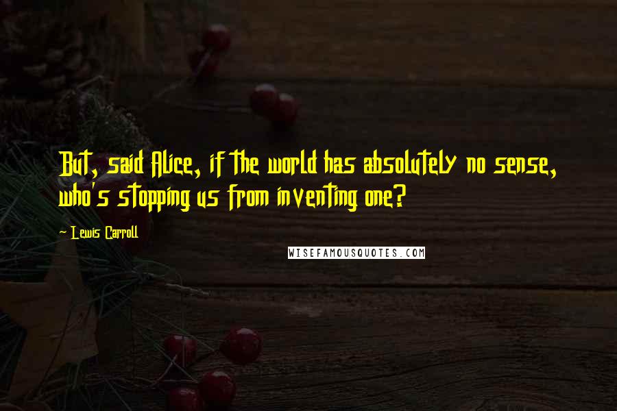 Lewis Carroll Quotes: But, said Alice, if the world has absolutely no sense, who's stopping us from inventing one?