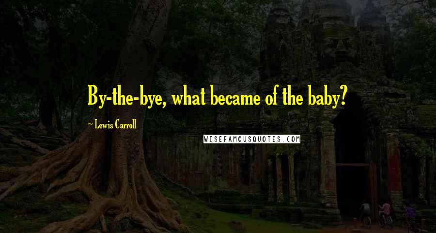 Lewis Carroll Quotes: By-the-bye, what became of the baby?