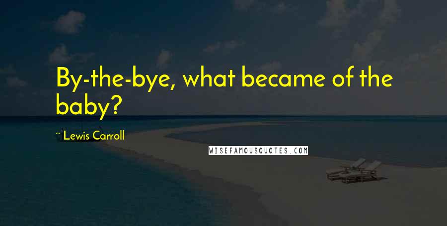 Lewis Carroll Quotes: By-the-bye, what became of the baby?